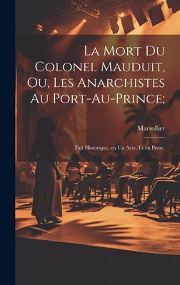 La mort du colonel Mauduit, ou, Les anarchistes au Port-au-Prince;: Fait historique, en un acte, et en prose.