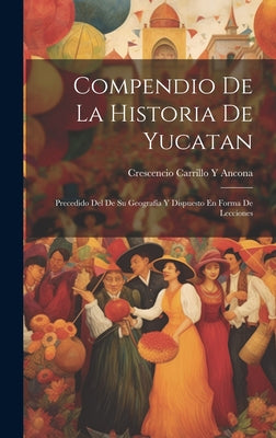 Compendio De La Historia De Yucatan: Precedido Del De Su Geografía Y Dispuesto En Forma De Lecciones