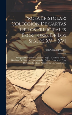 Prosa epistolar; colección de cartas de los principales escritores de los siglos XV y XVI: Marqués de Santillana, Mosén Diego de Valera, Fray F. Gimén