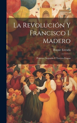 La revolución y Francisco I. Madero: Primero, segunda y tercera etapas