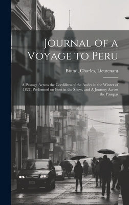 Journal of a Voyage to Peru: A Passage Across the Cordillera of the Andes in the Winter of 1827, Performed on Foot in the Snow, and A Journey Acros