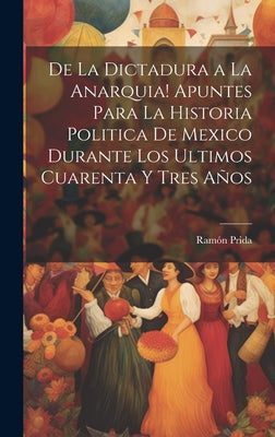 De la dictadura a la anarquia! Apuntes para la historia politica de Mexico durante los ultimos cuarenta y tres años