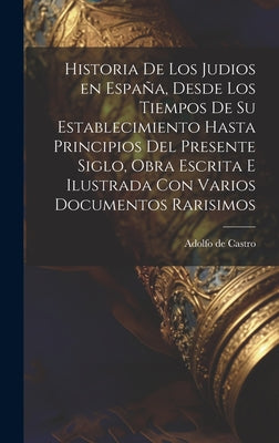 Historia de los judios en España, desde los tiempos de su establecimiento hasta principios del presente siglo, obra escrita e ilustrada con varios doc