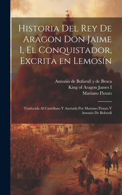 Historia del rey de Aragon Don Jaime I, el Conquistador, excrita en lemosín; traducida al castellano y anotada por Mariano Flotats y Antonio de Bofaru