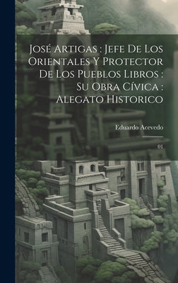 José Artigas: jefe de los orientales y protector de los pueblos libros: su obra cívica: alegato historico: 01