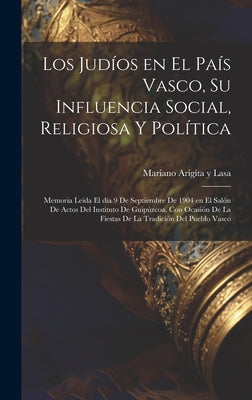 Los judíos en el País Vasco, su influencia social, religiosa y política; memoria leída el día 9 de septiembre de 1904 en el Salón de Actos del Institu