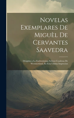 Novelas Exemplares De Miguèl De Cervantes Saavedra: Dirigidas a La Exelentissima Señora Condessa De Westmorland, En Esta Ultima Imprecion