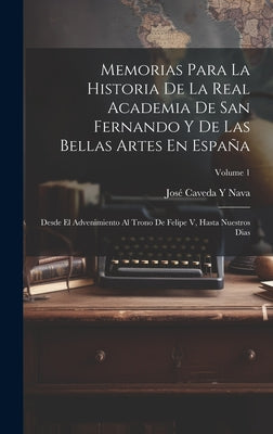 Memorias Para La Historia De La Real Academia De San Fernando Y De Las Bellas Artes En España: Desde El Advenimiento Al Trono De Felipe V, Hasta Nuest