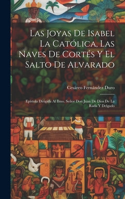 Las Joyas De Isabel La Católica, Las Naves De Cortés Y El Salto De Alvarado: Epístola Dirigida Al Ilmo. Señor Don Juan De Dios De La Rada Y Delgado