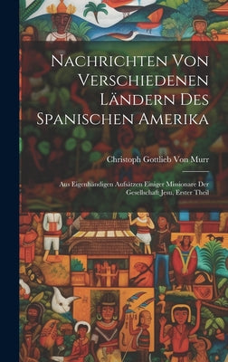 Nachrichten von verschiedenen Ländern des Spanischen Amerika: Aus eigenhändigen Aufsätzen einiger Missionare der Gesellschaft Jesu, Erster Theil