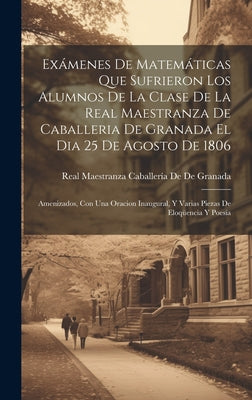 Exámenes De Matemáticas Que Sufrieron Los Alumnos De La Clase De La Real Maestranza De Caballeria De Granada El Dia 25 De Agosto De 1806: Amenizados,