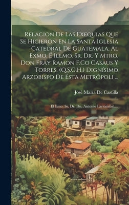 Relacion De Las Exequias Que Se Hicieron En La Santa Iglesia Catedral De Guatemala, Al Exmo. É Illmo. Sr. Dr. Y Mtro. Don Fray Ramon F.Co Casaus Y Tor