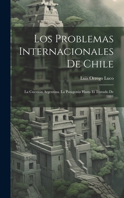 Los Problemas Internacionales De Chile: La Cuestión Argentina. La Patagonia Hasta El Tratado De 1881