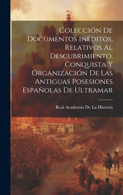 Colección De Documentos Inéditos, Relativos Al Descubrimiento, Conquista Y Organización De Las Antiguas Posesiones Españolas De Ultramar