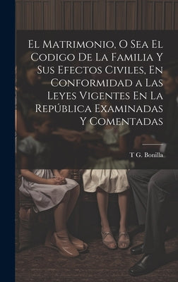 El Matrimonio, O Sea El Codigo De La Familia Y Sus Efectos Civiles, En Conformidad a Las Leyes Vigentes En La República Examinadas Y Comentadas