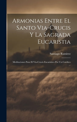 Armonias Entre El Santo Via-Crucis Y La Sagrada Eucaristia: Meditaciones Para El Via-Crucis Eucaristico Por Un Católico ...