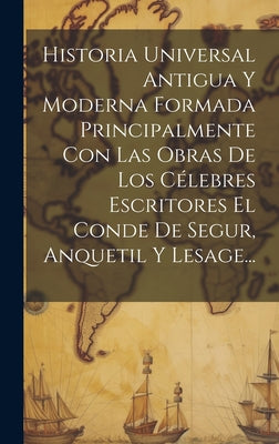 Historia Universal Antigua Y Moderna Formada Principalmente Con Las Obras De Los Célebres Escritores El Conde De Segur, Anquetil Y Lesage...