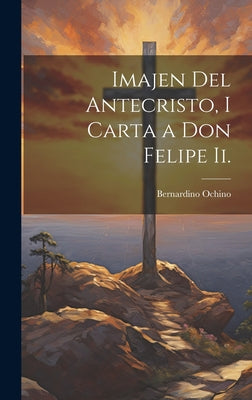 Imajen Del Antecristo, I Carta a Don Felipe Ii.