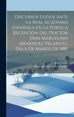 Discursos Leidos Ante La Real Academia Española En La Pública Recepción Del Doctor Don Marcelino Menéndez Pelayo El Dia 6 De Marzo De 1881