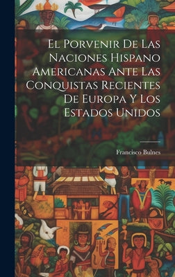 El Porvenir De Las Naciones Hispano Americanas Ante Las Conquistas Recientes De Europa Y Los Estados Unidos