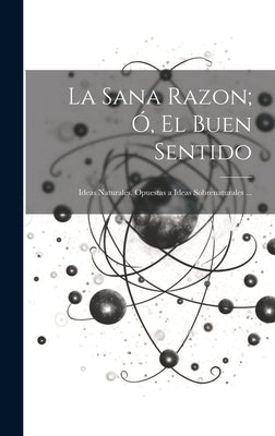 La Sana Razon; Ó, El Buen Sentido: Ideas Naturales, Opuestas a Ideas Sobrenaturales ...