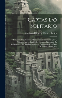 Cartas Do Solitario: Estudos Sobre Reforma Administrativa, Ensino Religioso, Africanos Livres, Trafico De Escravos, Liberdade Da Cabotagem,