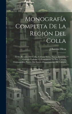 Monografía Completa De La Región Del Colla: Ó Sea Rosario Del Colla, Colonia Suiza, Nueva Helvecia, Colonia Vadense Ó Piamontesa, La Paz, Colonia Cosm