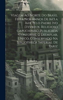 Viagem Ao Norte Do Brasil Feita Nos Annos De 1613 a 1614, Pelo Padre Ivo D'evreux, Religioso Capuchinho, Publicada Conforme O Exemplar, Unico, Conserv