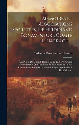 Memoires Et Negociations Secrettes, De Ferdinand Bonaventure Comte D'harrach ...: À La Cour De Madrid, Depuis De La Paix De Riswick; Contenant Ce Qui