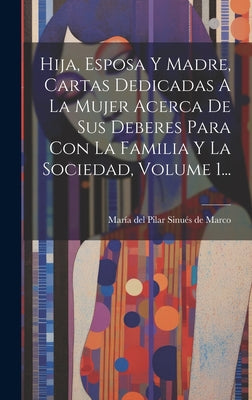 Hija, Esposa Y Madre, Cartas Dedicadas A La Mujer Acerca De Sus Deberes Para Con La Familia Y La Sociedad, Volume 1...