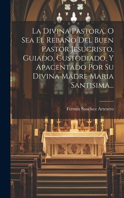 La Divina Pastora, O Sea El Rebaño Del Buen Pastor Jesucristo, Guiado, Custodiado, Y Apacentado Por Su Divina Madre Maria Santisima...