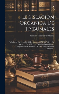 Legislación Orgánica De Tribunales: Apéndice Á Las Leyes De 15 De Septiembre De 1870 Y 14 De Octubre De 1882, Con Todas Las Disposiciones Complementar