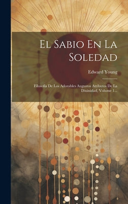 El Sabio En La Soledad: Filosofía De Los Adorables Augustos Atributos De La Diuinidad, Volume 1...