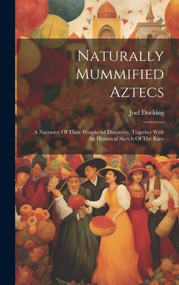 Naturally Mummified Aztecs: A Narrative Of Their Wonderful Discovery, Together With An Historical Sketch Of The Race