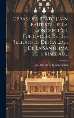 Obras Del Beato Juan Bautista De La Concepción, Fundador De Los Religiosos Descalzos De La Santisima Trinidad...