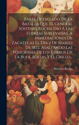 Parte Detallado De La Batalla Que El General Sóstenes Rocha Dio A Las Fuerzas Sublevadas, A Inmediaciones De Zacatecas El Día 2 De Marzo De 1872, Asal