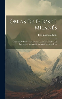 Obras De D. José J. Milanés: Coleccion De Sus Poesías, Dramas, Legendas, Cuadros De Costumbres Y Artículos Literarios, Volumes 1-4...