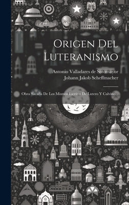 Origen Del Luteranismo: Obra Sacada De Los Mismos Escritos De Lutero Y Calvino...