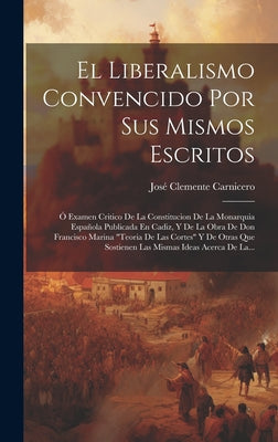 El Liberalismo Convencido Por Sus Mismos Escritos: Ó Examen Critico De La Constitucion De La Monarquia Española Publicada En Cadiz, Y De La Obra De Do