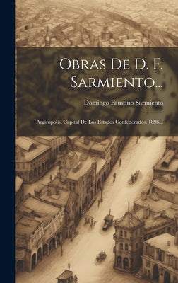 Obras De D. F. Sarmiento...: Argirópolis, Capital De Los Estados Confederados. 1896...