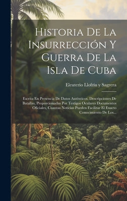 Historia De La Insurrección Y Guerra De La Isla De Cuba: Escrita En Presencia De Datos Auténticos, Descripciones De Batallas, Proporcionadas Por Testi