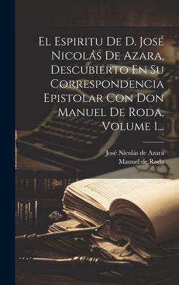 El Espiritu De D. José Nicolás De Azara, Descubierto En Su Correspondencia Epistolar Con Don Manuel De Roda, Volume 1...