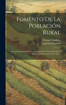 Fomento De La Población Rural: Memoria Premiada Por La Academia De Ciencias Morales Y Políticas En El Concurso De 1862...