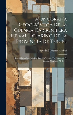 Monografía Geognóstica De La Cuenca Carbonifera De Val-de-ariño De La Provincia De Teruel: Por El Ingeniero Jefe Del Distrito Minero De Zaragoza D. Ag