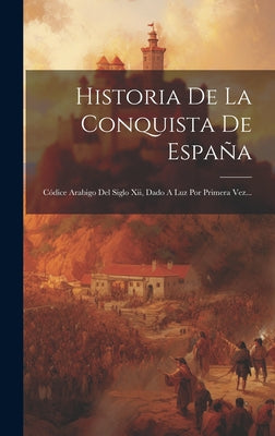 Historia De La Conquista De España: Códice Arabigo Del Siglo Xii, Dado A Luz Por Primera Vez...