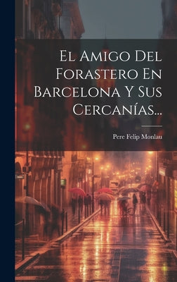 El Amigo Del Forastero En Barcelona Y Sus Cercanías...