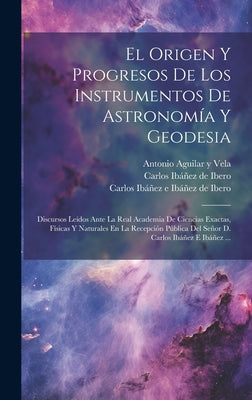 El Origen Y Progresos De Los Instrumentos De Astronomía Y Geodesia: Discursos Leídos Ante La Real Academia De Ciencias Exactas, Físicas Y Naturales En