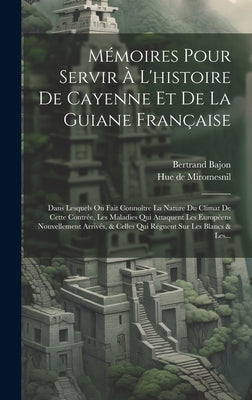 Mémoires Pour Servir À L'histoire De Cayenne Et De La Guiane Française: Dans Lesquels On Fait Connoître La Nature Du Climat De Cette Contrée, Les Mala