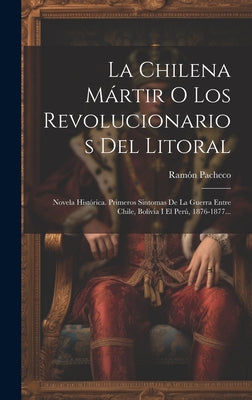 La Chilena Mártir O Los Revolucionarios Del Litoral: Novela Histórica. Primeros Sintomas De La Guerra Entre Chile, Bolivia I El Perú, 1876-1877...