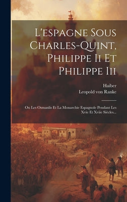 L'espagne Sous Charles-quint, Philippe Ii Et Philippe Iii: Ou Les Osmanlis Et La Monarchie Espagnole Pendant Les Xvie Et Xviie Siècles...